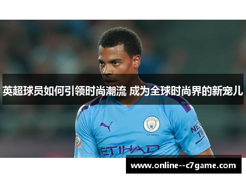 英超球员如何引领时尚潮流 成为全球时尚界的新宠儿