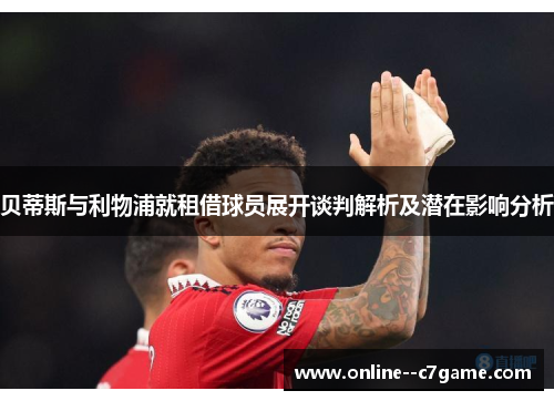 贝蒂斯与利物浦就租借球员展开谈判解析及潜在影响分析 贝蒂斯与利物浦就租借球员展开谈判解析及潜在影响分析