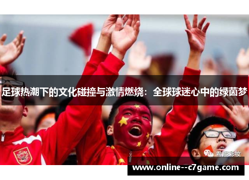 足球热潮下的文化碰撞与激情燃烧:全球球迷心中的绿茵梦 足球热潮下的文化碰撞与激情燃烧:全球球迷心中的绿茵梦