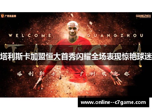 塔利斯卡加盟恒大首秀闪耀全场表现惊艳球迷
