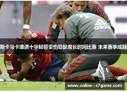 斯卡马卡遭遇十字韧带重伤恐缺席长时间比赛 未来赛季成疑 斯卡马卡遭遇十字韧带重伤恐缺席长时间比赛 未来赛季成疑