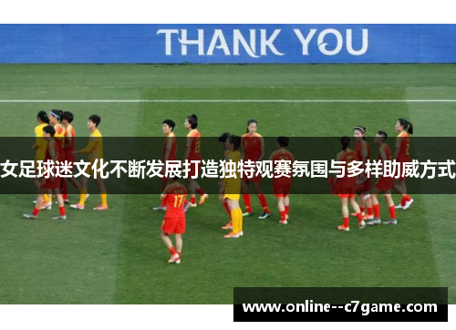 女足球迷文化不断发展打造独特观赛氛围与多样助威方式 女足球迷文化不断发展打造独特观赛氛围与多样助威方式