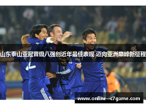 山东泰山亚冠晋级八强创近年最佳表现 迈向亚洲巅峰新征程